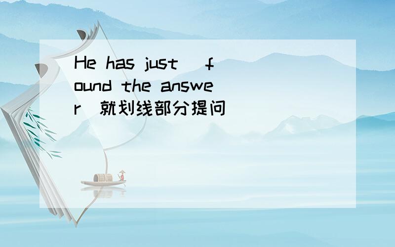 He has just (found the answer)就划线部分提问