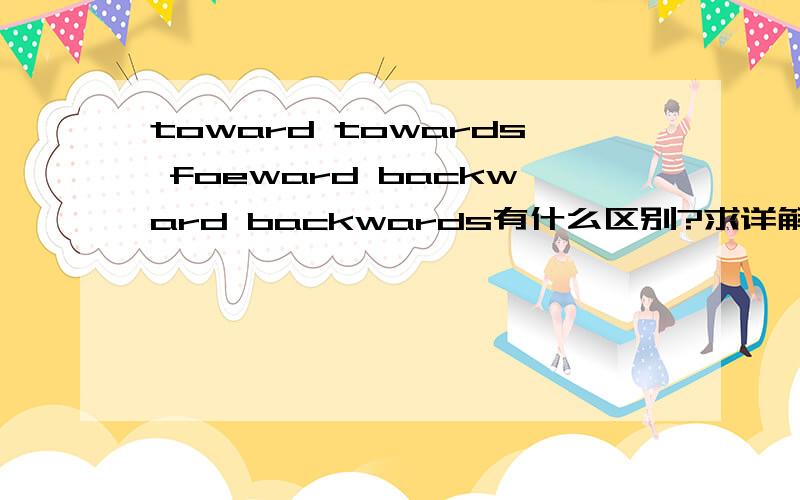 toward towards foeward backward backwards有什么区别?求详解和例句!3Q