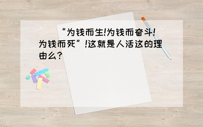 ``“为钱而生!为钱而奋斗!为钱而死”!这就是人活这的理由么?