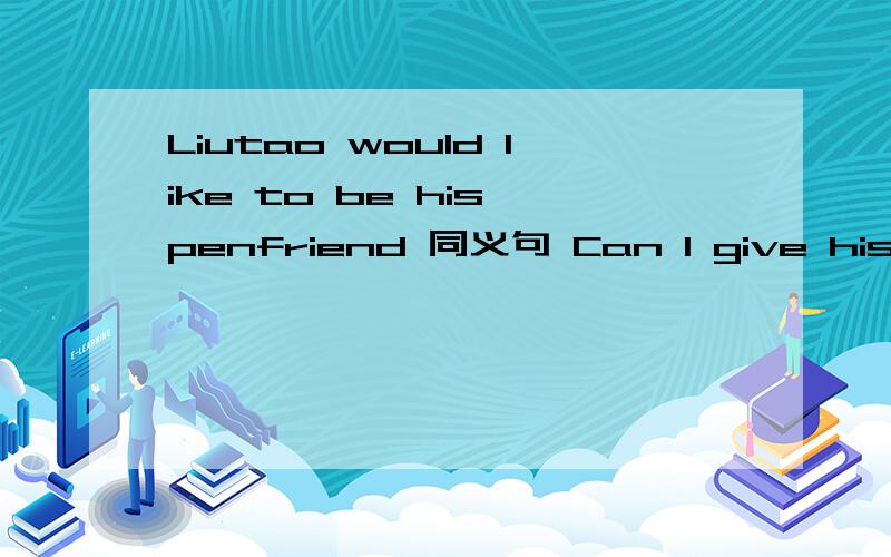 Liutao would like to be his penfriend 同义句 Can I give his my e-mail address 在下面Liu Tao is showing his mum his letter to Peter