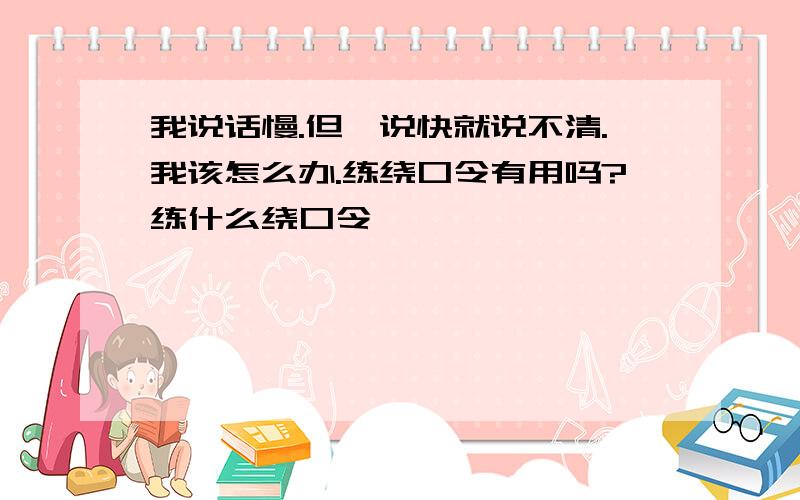 我说话慢.但一说快就说不清.我该怎么办.练绕口令有用吗?练什么绕口令