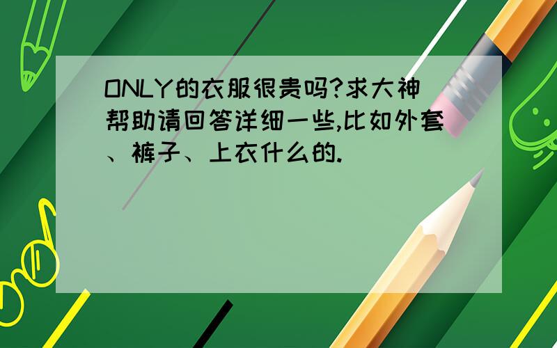 ONLY的衣服很贵吗?求大神帮助请回答详细一些,比如外套、裤子、上衣什么的.