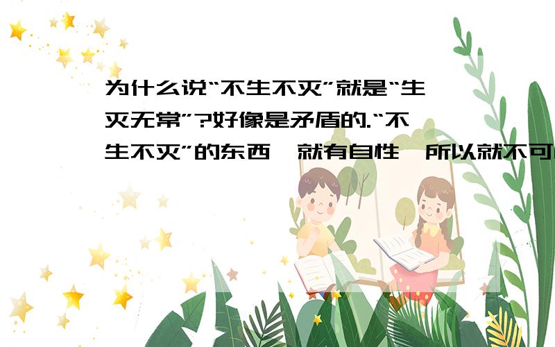 为什么说“不生不灭”就是“生灭无常”?好像是矛盾的.“不生不灭”的东西,就有自性,所以就不可能产生变化.而“生灭无常”是在描述变化性,所以它们怎么可能等同呢?