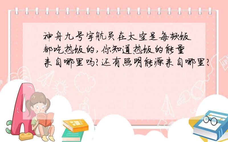 神舟九号宇航员在太空是每顿饭都吃热饭的,你知道热饭的能量来自哪里吗?还有照明能源来自哪里?