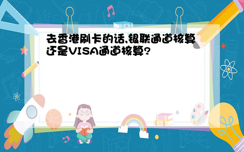 去香港刷卡的话,银联通道核算还是VISA通道核算?