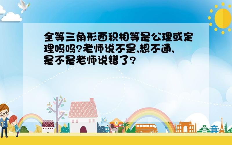 全等三角形面积相等是公理或定理吗吗?老师说不是,想不通,是不是老师说错了?