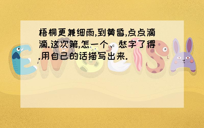 梧桐更兼细雨,到黄昏,点点滴滴.这次第,怎一个、愁字了得.用自己的话描写出来.