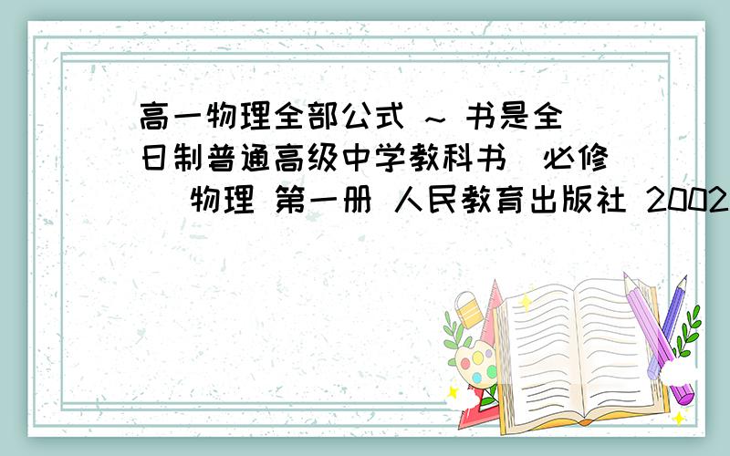 高一物理全部公式 ~ 书是全日制普通高级中学教科书（必修） 物理 第一册 人民教育出版社 2002年审查通过要告诉公式中字母的意思啊~~   还有十几天就是分班考了  时间很紧  我要离开那个