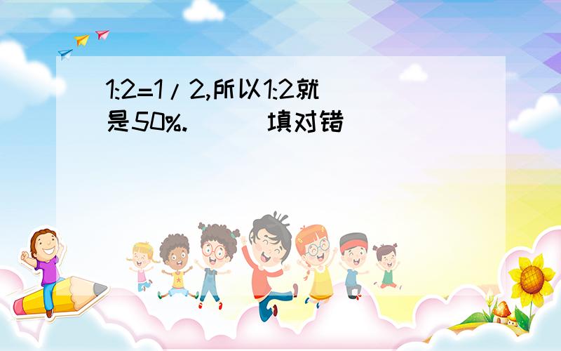 1:2=1/2,所以1:2就是50%.（ ） 填对错