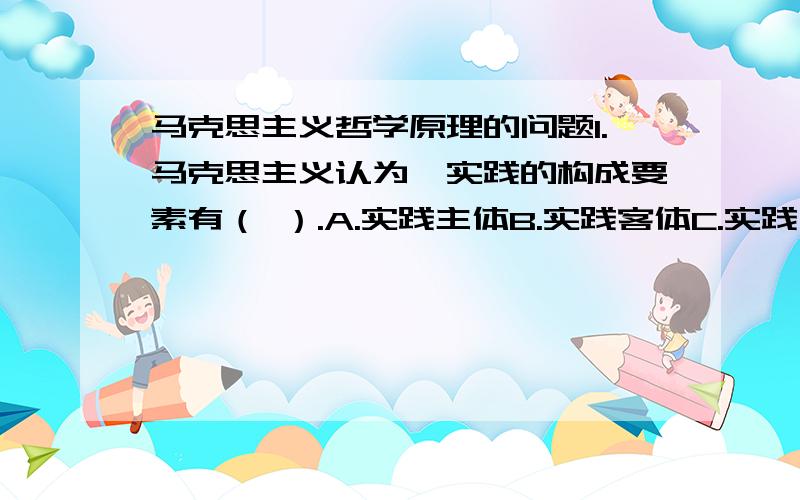 马克思主义哲学原理的问题1.马克思主义认为,实践的构成要素有（ ）.A.实践主体B.实践客体C.实践手段D.E.实践结果满分：4 分2.生产关系是由多个基本要素构成的有着复杂结构的系统.从动态