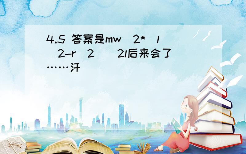 4.5 答案是mw^2*（l^2-r^2）／2l后来会了……汗