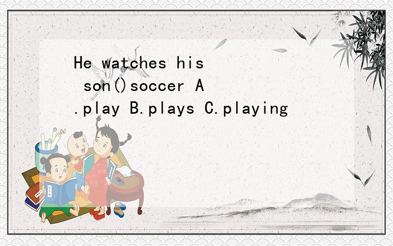 He watches his son()soccer A.play B.plays C.playing