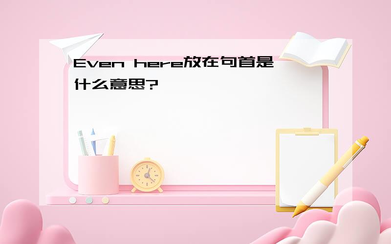 Even here放在句首是什么意思?