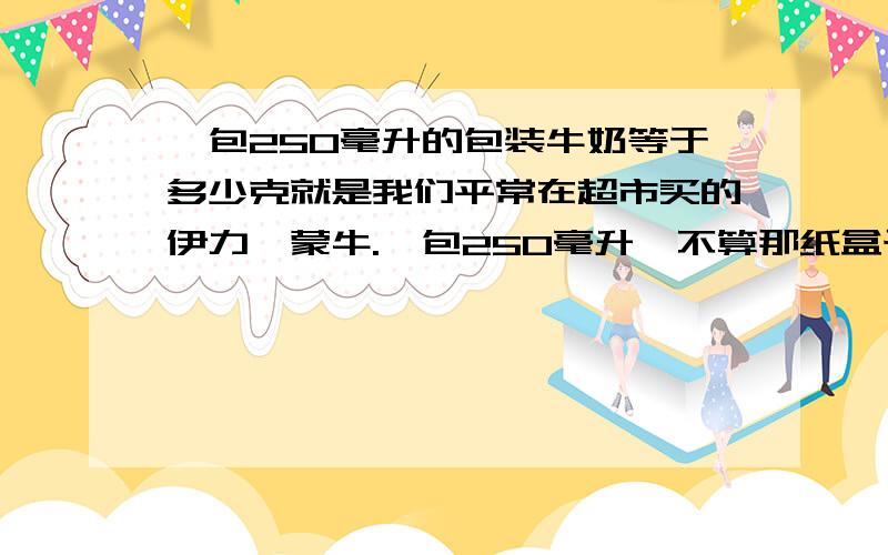 一包250毫升的包装牛奶等于多少克就是我们平常在超市买的伊力、蒙牛.一包250毫升,不算那纸盒子,有多少克.