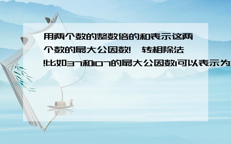 用两个数的整数倍的和表示这两个数的最大公因数!辗转相除法!比如37和107的最大公因数1可以表示为37*（-26）+107*9=1怎么来的