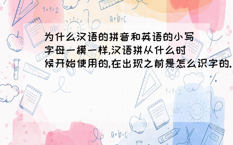 为什么汉语的拼音和英语的小写字母一模一样,汉语拼从什么时候开始使用的,在出现之前是怎么识字的.