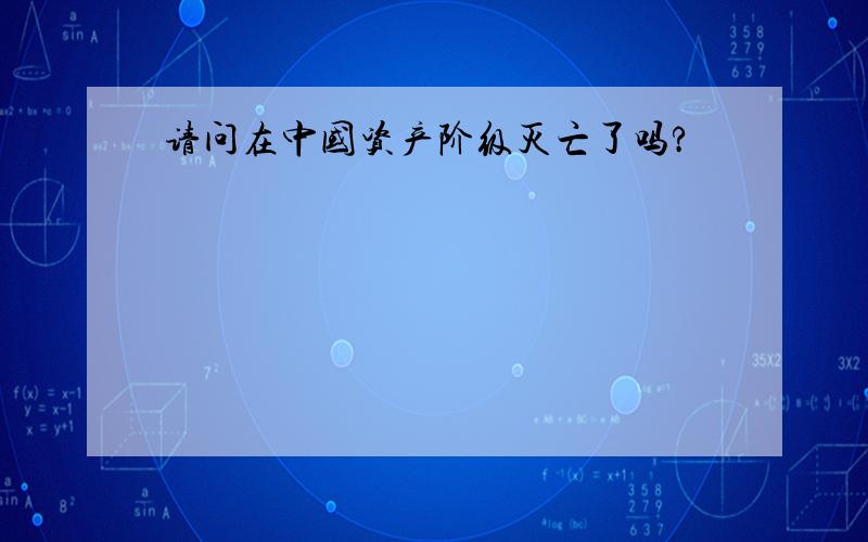 请问在中国资产阶级灭亡了吗?