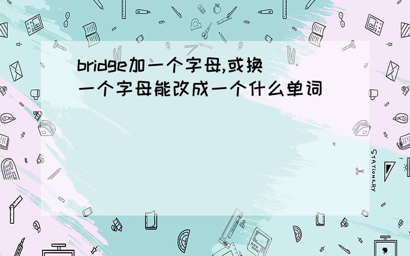 bridge加一个字母,或换一个字母能改成一个什么单词