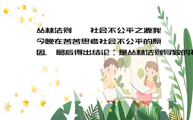 丛林法则——社会不公平之源我今晚在苦苦思考社会不公平的原因.  最后得出结论：是丛林法则导致的社会的不平等.  中国自古的王朝更迭,无非就是一帮人杀掉另外一帮人,然后是城头变换