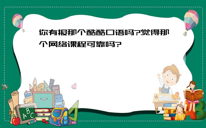 你有报那个酷酷口语吗?觉得那个网络课程可靠吗?