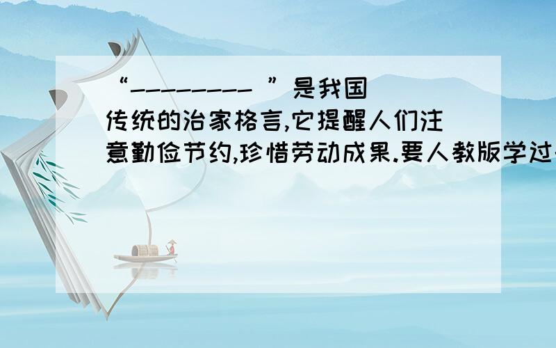 “-------- ”是我国传统的治家格言,它提醒人们注意勤俭节约,珍惜劳动成果.要人教版学过的