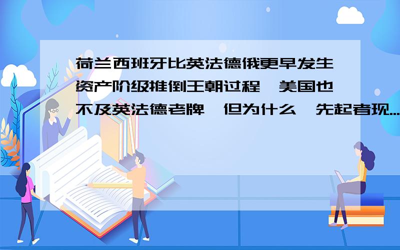 荷兰西班牙比英法德俄更早发生资产阶级推倒王朝过程,美国也不及英法德老牌,但为什么,先起者现...荷兰西班牙比英法德俄更早发生资产阶级推倒王朝过程,美国也不及英法德老牌,但为什么,