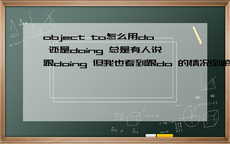 object to怎么用do 还是doing 总是有人说跟doing 但我也看到跟do 的情况!到底什么时候跟哪个啊?我头疼啊.求救,英哥英姐!我豁出去了,钱全给你!必须有跟有据!