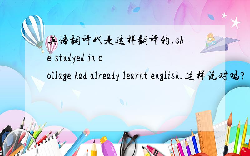 英语翻译我是这样翻译的,she studyed in collage had already learnt english.这样说对吗?