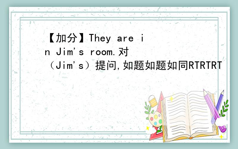 【加分】They are in Jim's room.对（Jim's）提问,如题如题如同RTRTRT