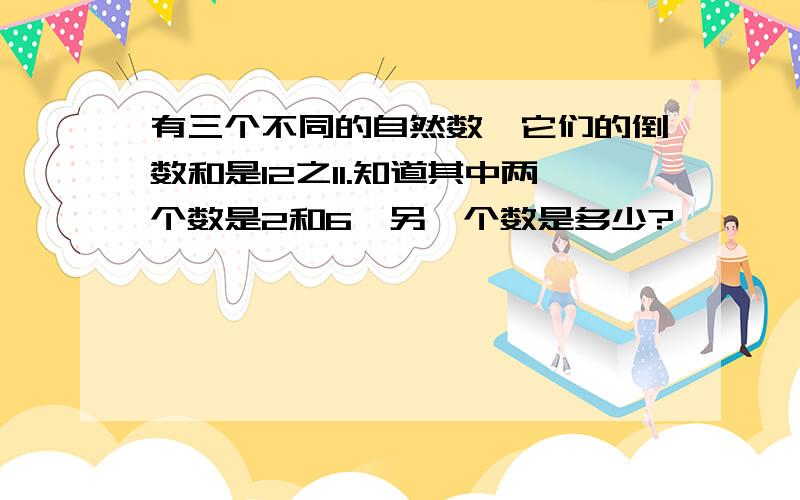 有三个不同的自然数,它们的倒数和是12之11.知道其中两个数是2和6,另一个数是多少?