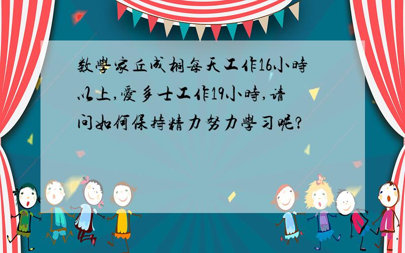 数学家丘成桐每天工作16小时以上,爱多士工作19小时,请问如何保持精力努力学习呢?