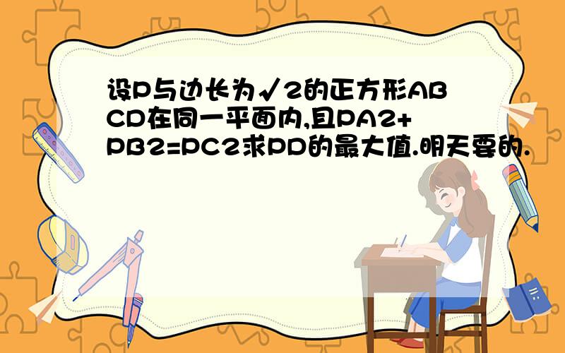 设P与边长为√2的正方形ABCD在同一平面内,且PA2+PB2=PC2求PD的最大值.明天要的.