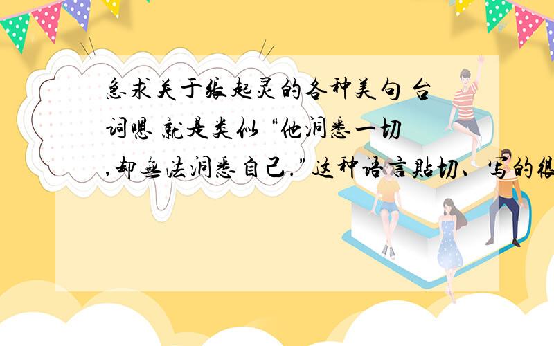 急求关于张起灵的各种美句 台词嗯 就是类似 “他洞悉一切,却无法洞悉自己.”这种语言贴切、写的很好的句子.长短不限,自己写的也可以,多多益善哦.