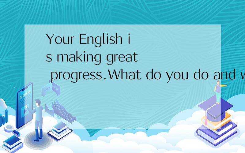 Your English is making great progress.What do you do and where do you work?我老师给我回的.（真心帮助回答我,我给好评哟）