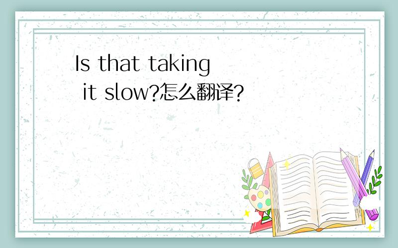 Is that taking it slow?怎么翻译?