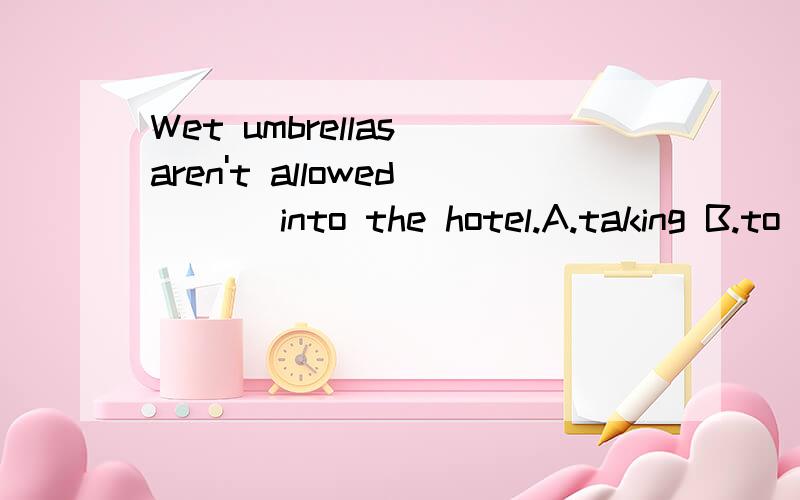 Wet umbrellas aren't allowed ___into the hotel.A.taking B.to take C.take Dtook