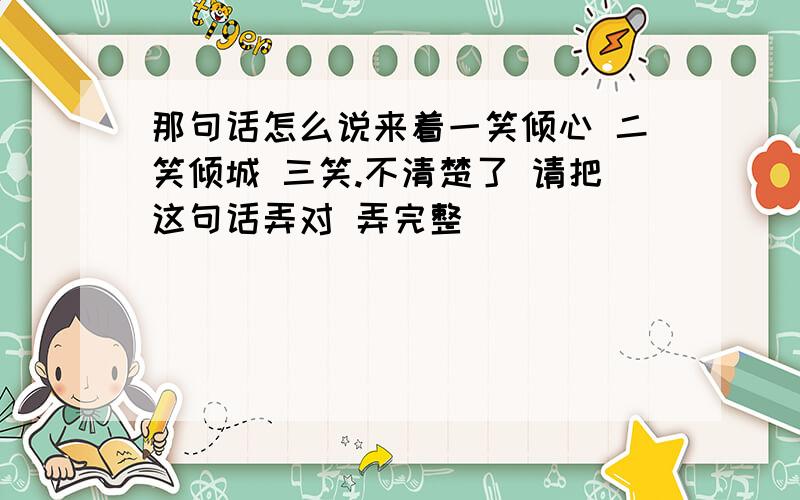 那句话怎么说来着一笑倾心 二笑倾城 三笑.不清楚了 请把这句话弄对 弄完整