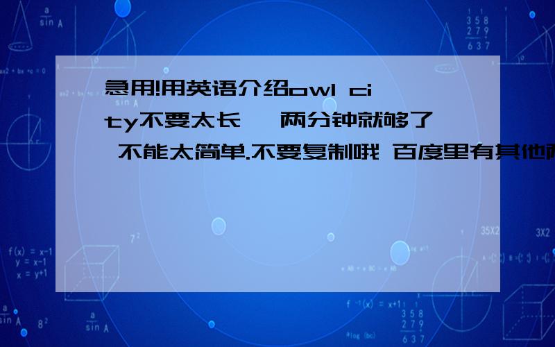 急用!用英语介绍owl city不要太长 一两分钟就够了 不能太简单.不要复制哦 百度里有其他两个提问的回答我都不满意 因为是要口述的 那个只是介绍 不能直接就念吧?太捞了.所以请大侠们帮忙