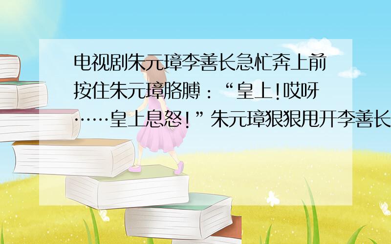 电视剧朱元璋李善长急忙奔上前按住朱元璋胳膊：“皇上!哎呀……皇上息怒!”朱元璋狠狠甩开李善长,用靴底指着那些皇子,气咻咻地说：“你知道他们多贱哪?撂下早课不上,摸鱼的摸鱼,逮猫