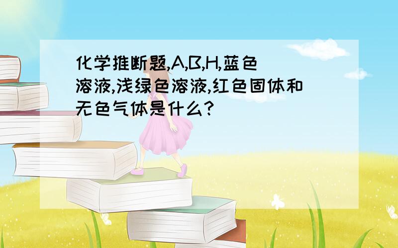 化学推断题,A,B,H,蓝色溶液,浅绿色溶液,红色固体和无色气体是什么?