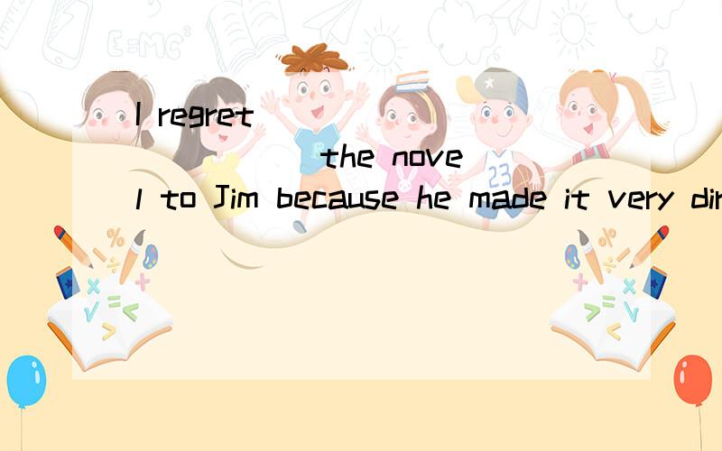 I regret __________ the novel to Jim because he made it very dirty.A) to lend B) having lent　　C) to be lending D) lent为什么选B ,而不是A