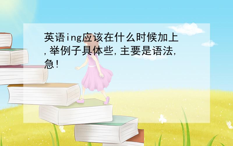 英语ing应该在什么时候加上,举例子具体些,主要是语法,急!