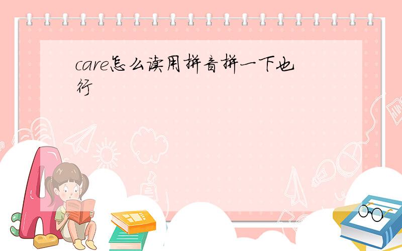 care怎么读用拼音拼一下也行