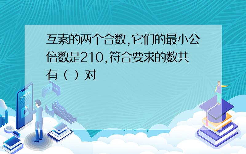 互素的两个合数,它们的最小公倍数是210,符合要求的数共有（ ）对