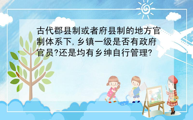 古代郡县制或者府县制的地方官制体系下,乡镇一级是否有政府官员?还是均有乡绅自行管理?