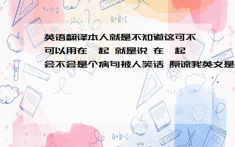 英语翻译本人就是不知道这可不可以用在一起 就是说 在一起会不会是个病句被人笑话 原谅我英文是小白