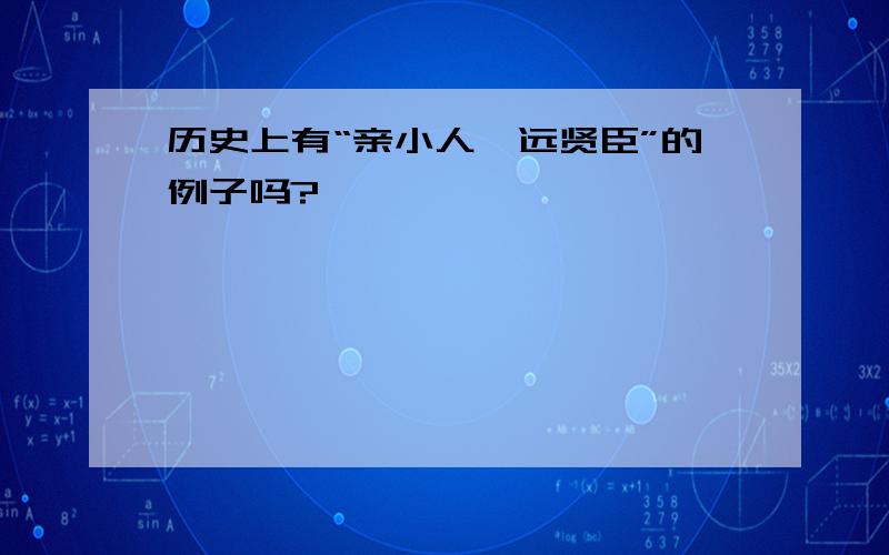 历史上有“亲小人,远贤臣”的例子吗?