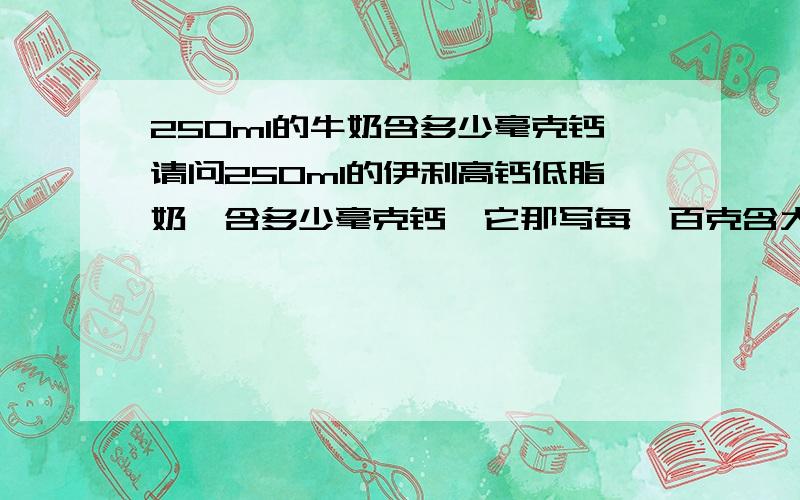 250ml的牛奶含多少毫克钙请问250ml的伊利高钙低脂奶,含多少毫克钙,它那写每一百克含大于等于150毫克钙,那250ml大概含多少钙