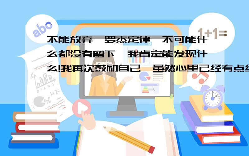 不能放弃,罗杰定律,不可能什么都没有留下,我肯定能发现什么!我再次鼓励自己,虽然心里已经有点绝望了,就把抽屉一只一只的推进去,起身去看对面的写字台.这个是 盗墓笔记 里面的一段 罗