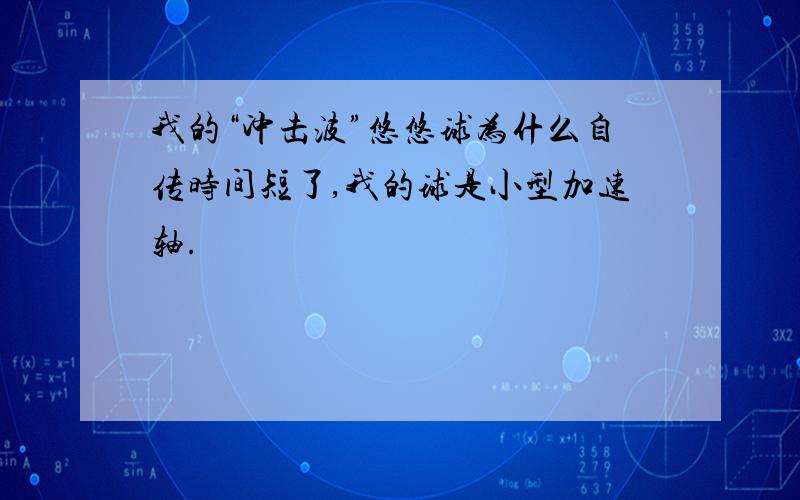 我的“冲击波”悠悠球为什么自传时间短了,我的球是小型加速轴.